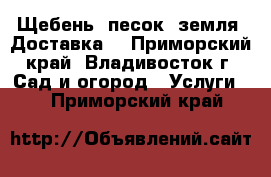 Щебень, песок, земля. Доставка! - Приморский край, Владивосток г. Сад и огород » Услуги   . Приморский край